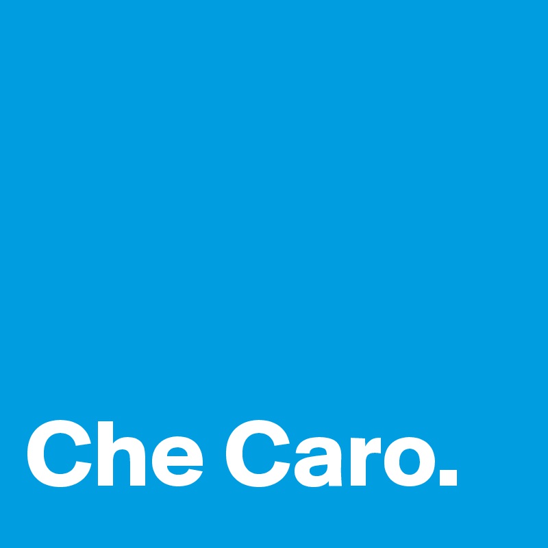 



Che Caro.