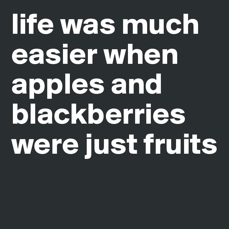 life was much easier when apples and blackberries were just fruits
