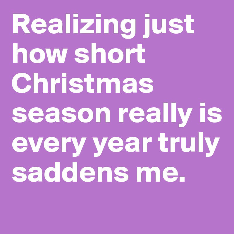 Realizing just how short Christmas season really is every year truly saddens me.