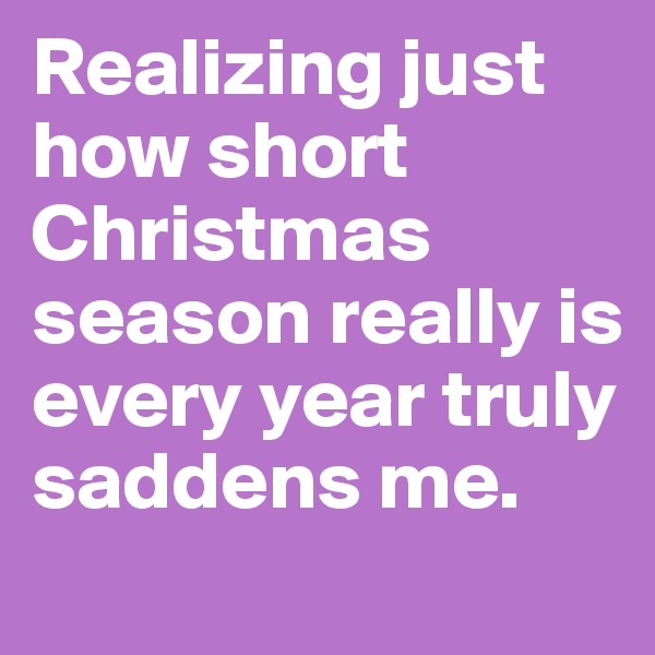 Realizing just how short Christmas season really is every year truly saddens me.