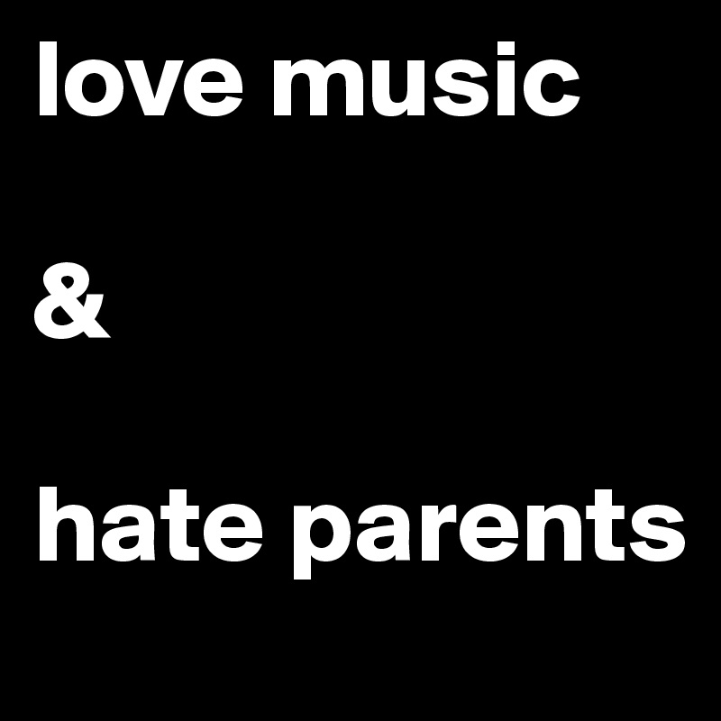 love music 

&

hate parents 
