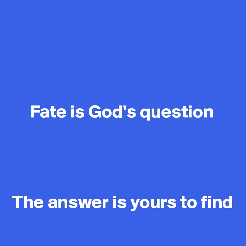 




     Fate is God's question




The answer is yours to find