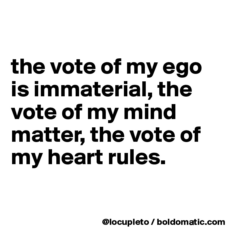 

the vote of my ego is immaterial, the vote of my mind matter, the vote of my heart rules. 

