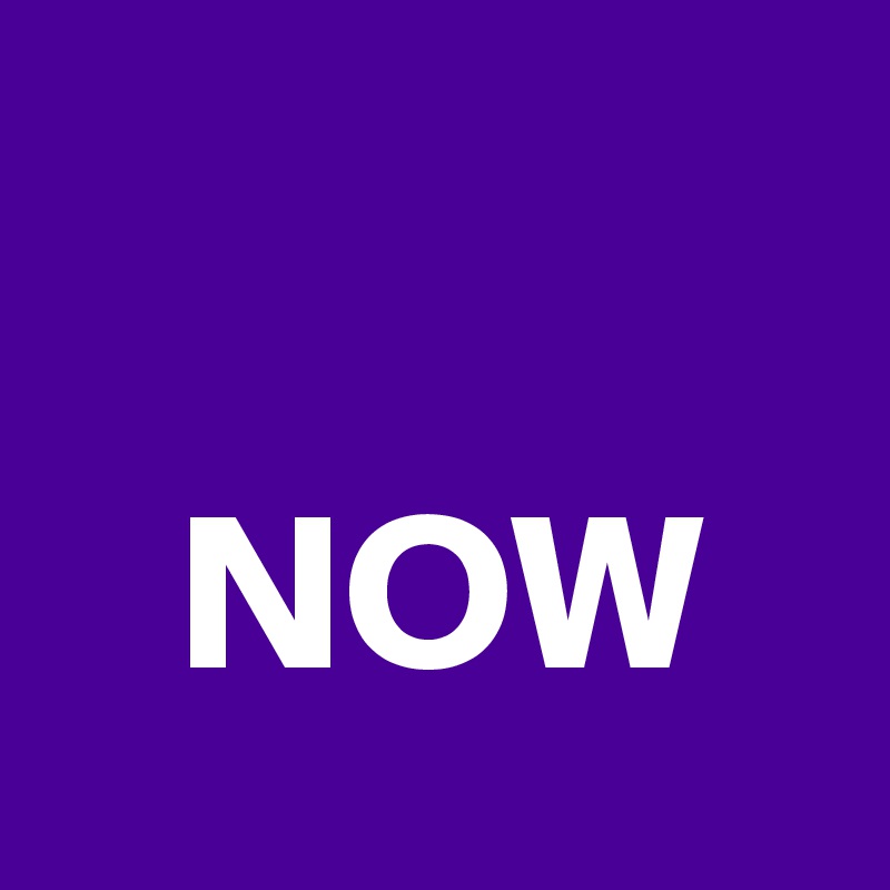 

   NOW