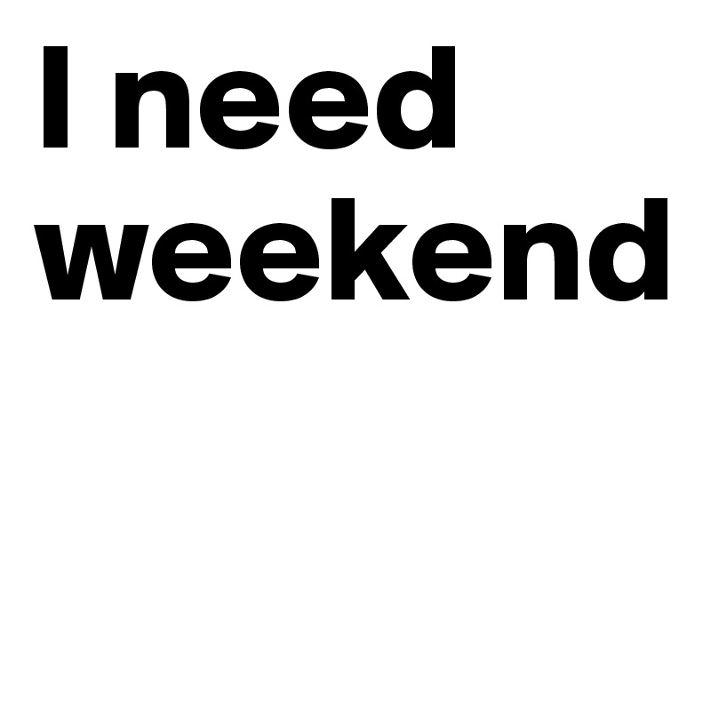 I need weekend

