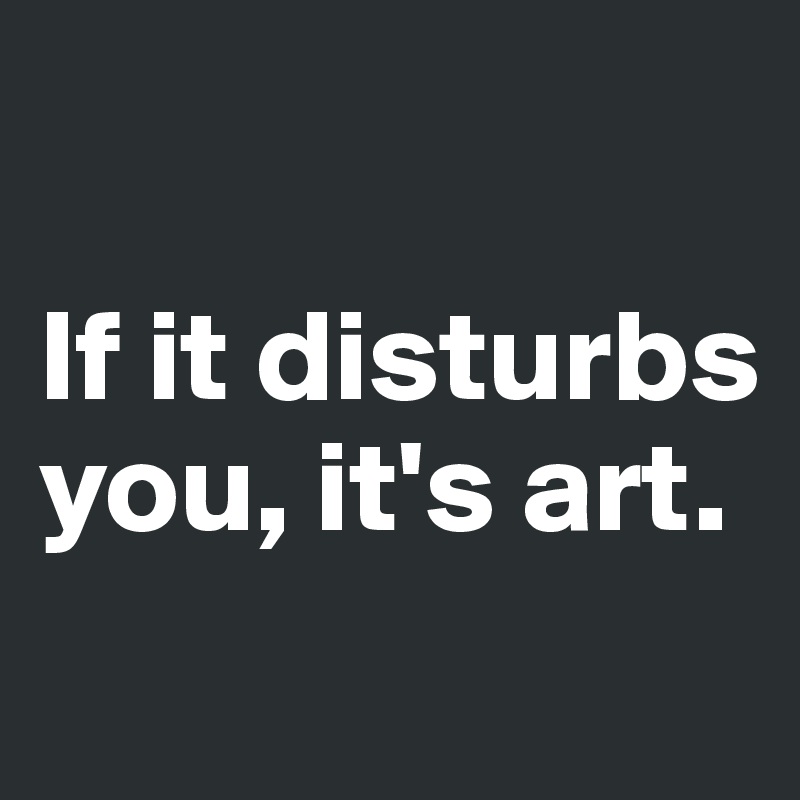 

If it disturbs you, it's art.
