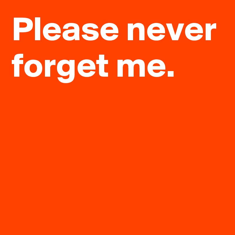 Please never forget me. - Post by AndSheCame on Boldomatic