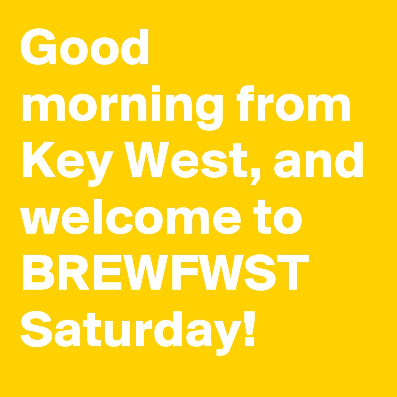 Good morning from Key West, and welcome to BREWFWST Saturday!