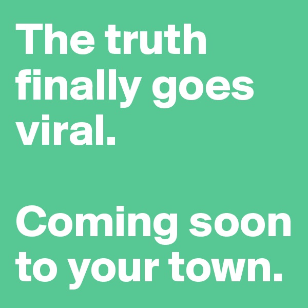 The truth finally goes viral. 

Coming soon to your town. 