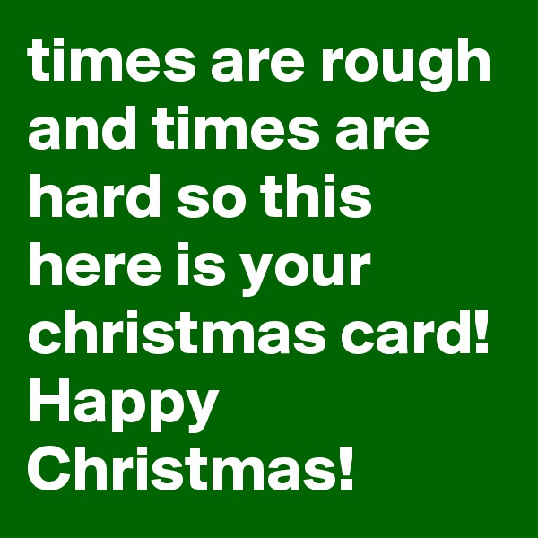 times are rough and times are hard so this here is your christmas card!
Happy Christmas!