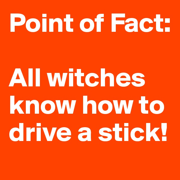 Point of Fact:

All witches know how to drive a stick!