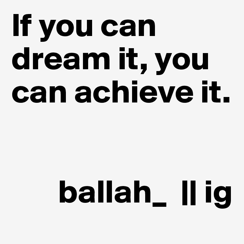 If you can dream it, you can achieve it.


       ballah_  || ig