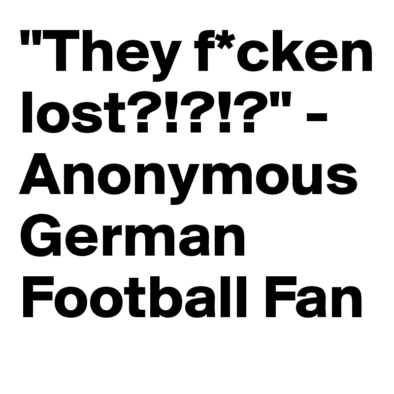 "They f*cken lost?!?!?" - Anonymous German Football Fan