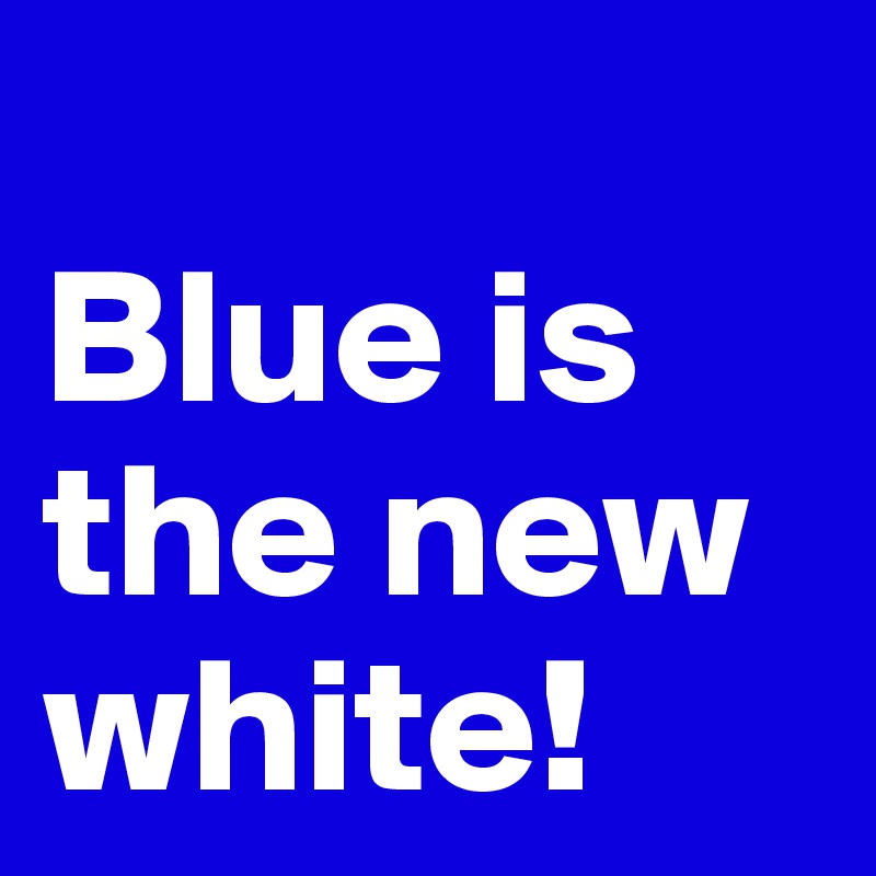 
Blue is the new white!