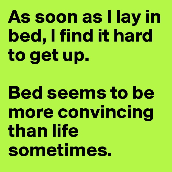 As soon as I lay in bed, I find it hard to get up. 

Bed seems to be more convincing than life sometimes. 