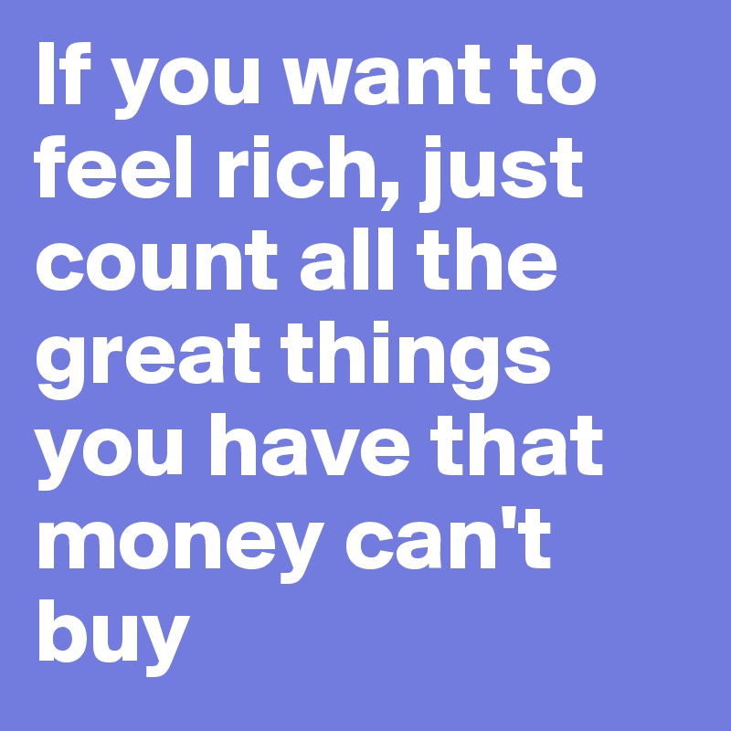 If you want to
feel rich, just count all the great things you have that money can't buy
