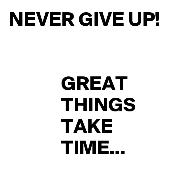 NEVER GIVE UP!


             GREAT                       THINGS                    TAKE 
             TIME...