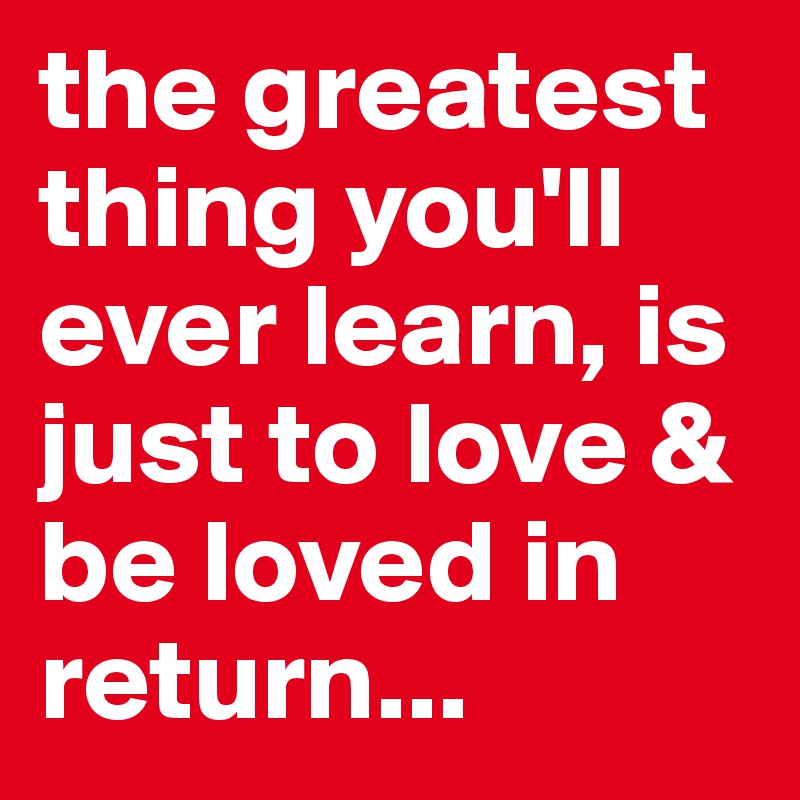 the greatest thing you'll ever learn, is just to love & be loved in return...