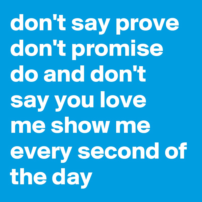 don't say prove don't promise do and don't say you love me show me every second of the day