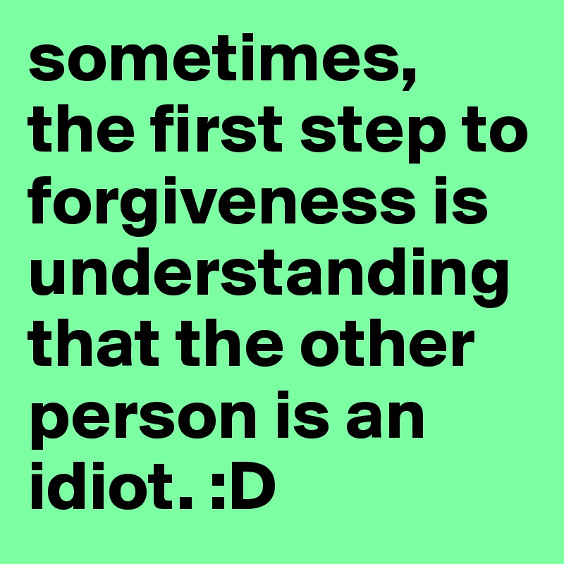 sometimes, the first step to forgiveness is understanding that the other person is an idiot. :D
