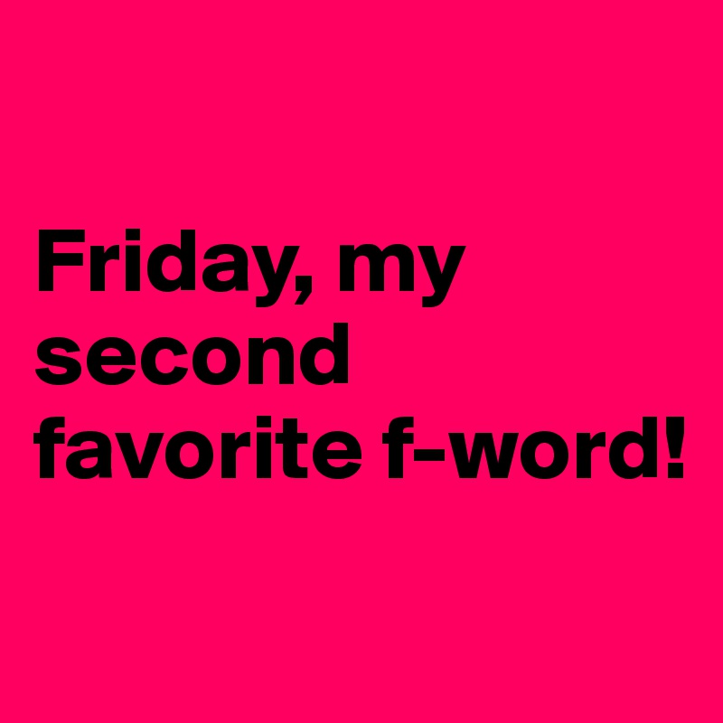 

Friday, my second favorite f-word!
