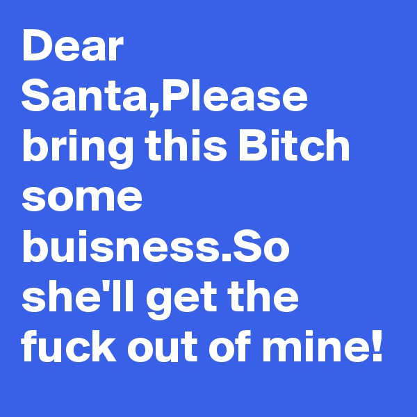 Dear Santa,Please bring this Bitch some buisness.So she'll get the fuck out of mine!