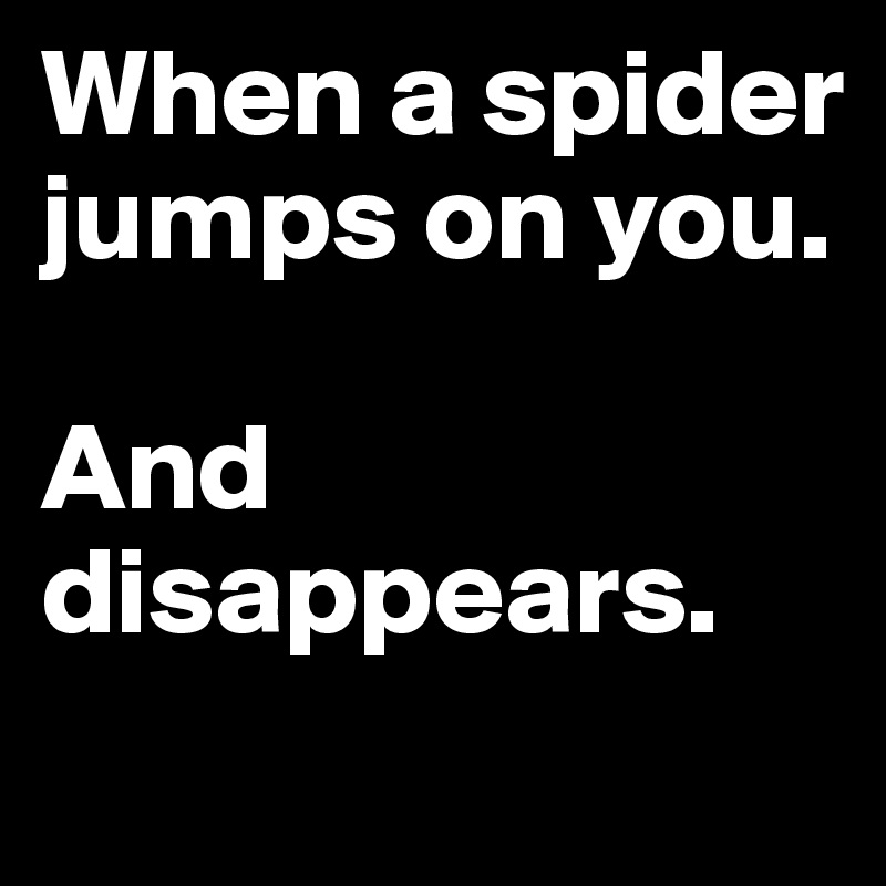 When a spider jumps on you. 

And disappears.
