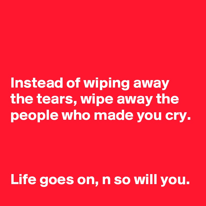 



Instead of wiping away the tears, wipe away the people who made you cry.



Life goes on, n so will you.