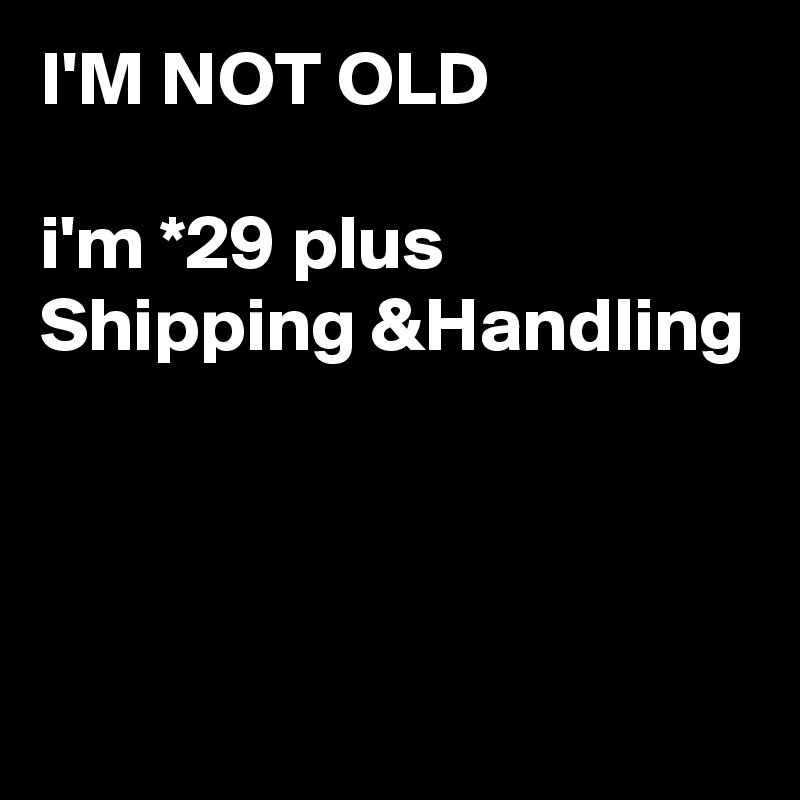 I'M NOT OLD 

i'm *29 plus 
Shipping &Handling 



