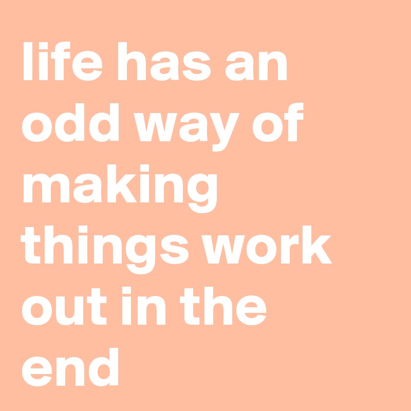 life has an odd way of making things work out in the end