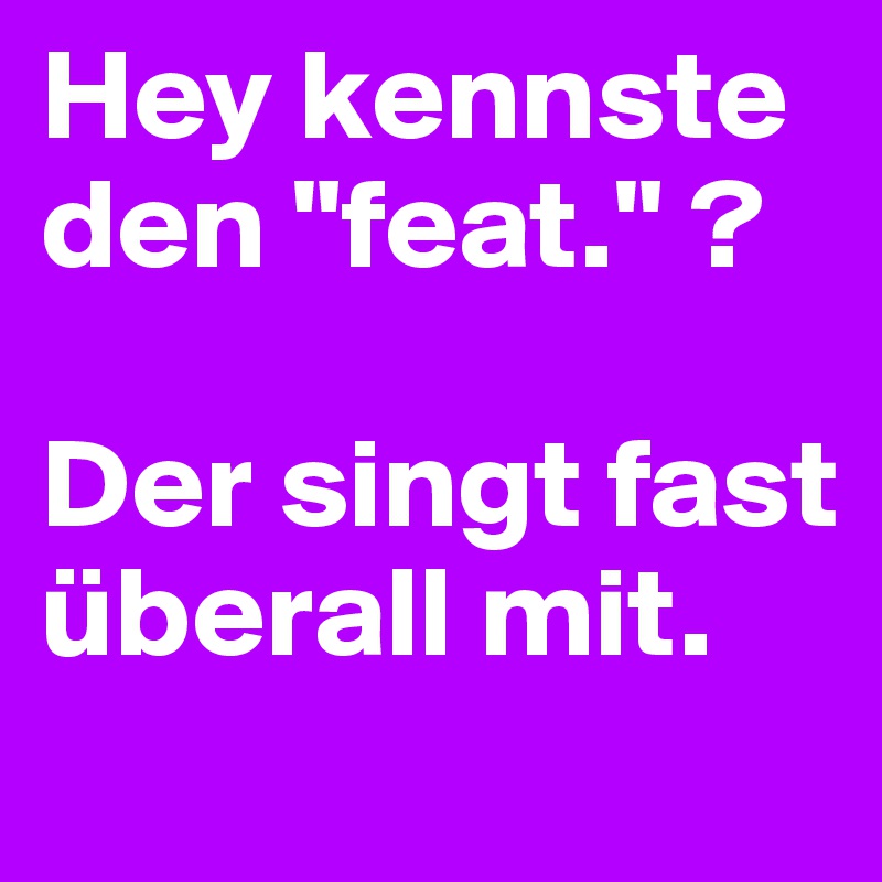 Hey kennste den "feat." ? 

Der singt fast überall mit.
