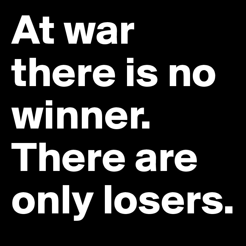 At war there is no winner. There are only losers.