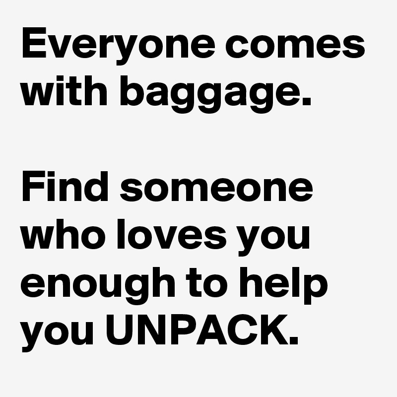Everyone comes with baggage. 

Find someone who loves you enough to help you UNPACK.