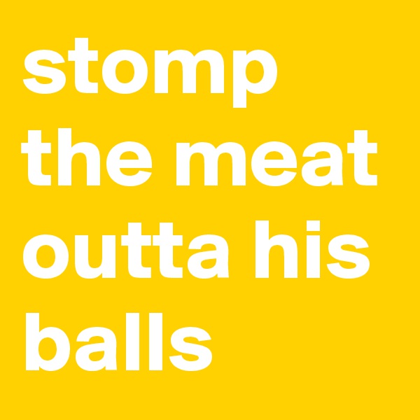stomp the meat outta his balls