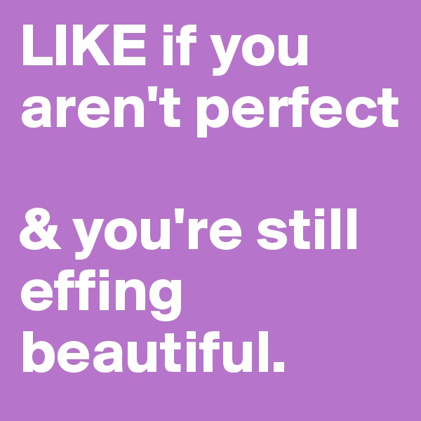 LIKE if you aren't perfect

& you're still effing beautiful.