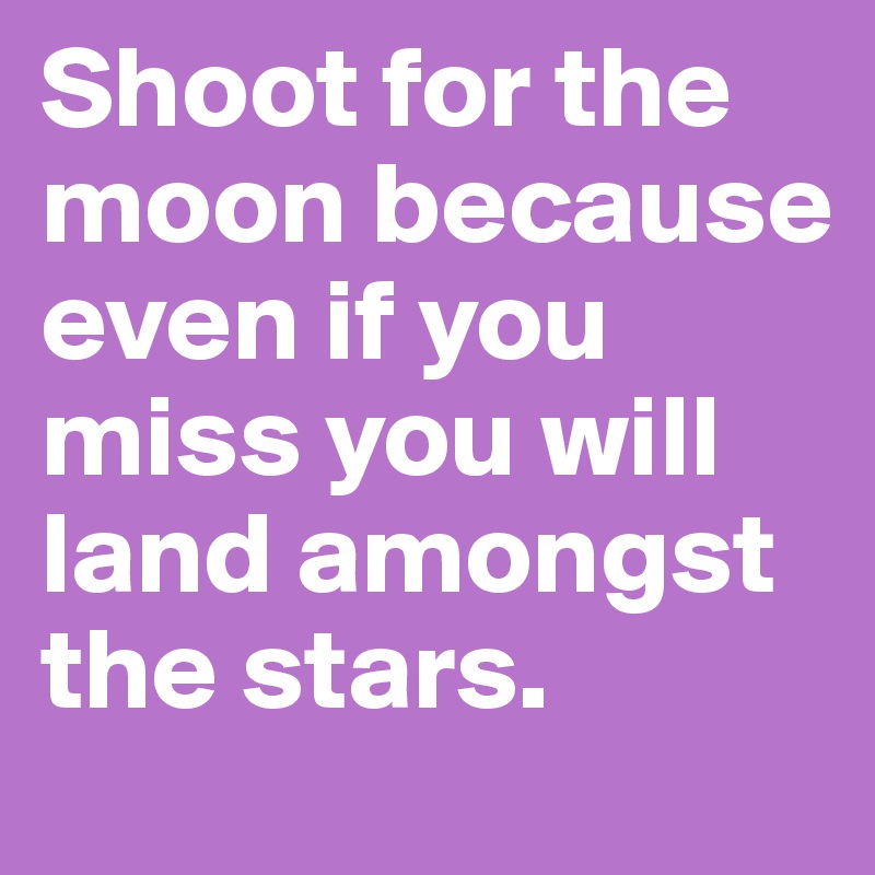 Shoot for the moon because even if you miss you will land amongst the stars. 