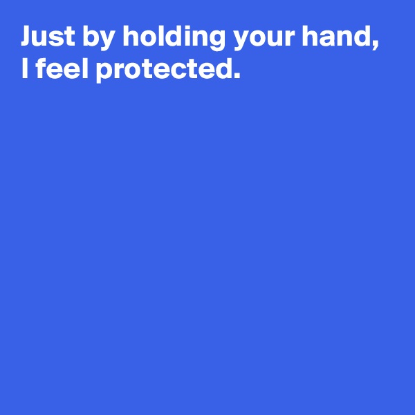 Just by holding your hand, 
I feel protected.








