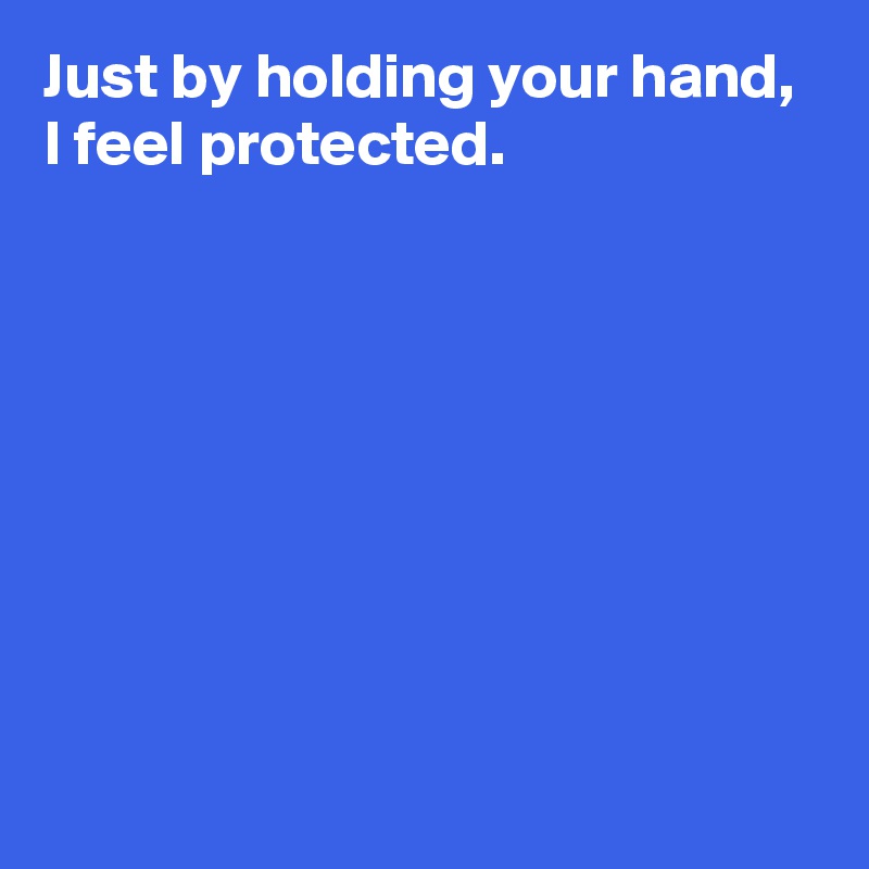Just by holding your hand, 
I feel protected.








