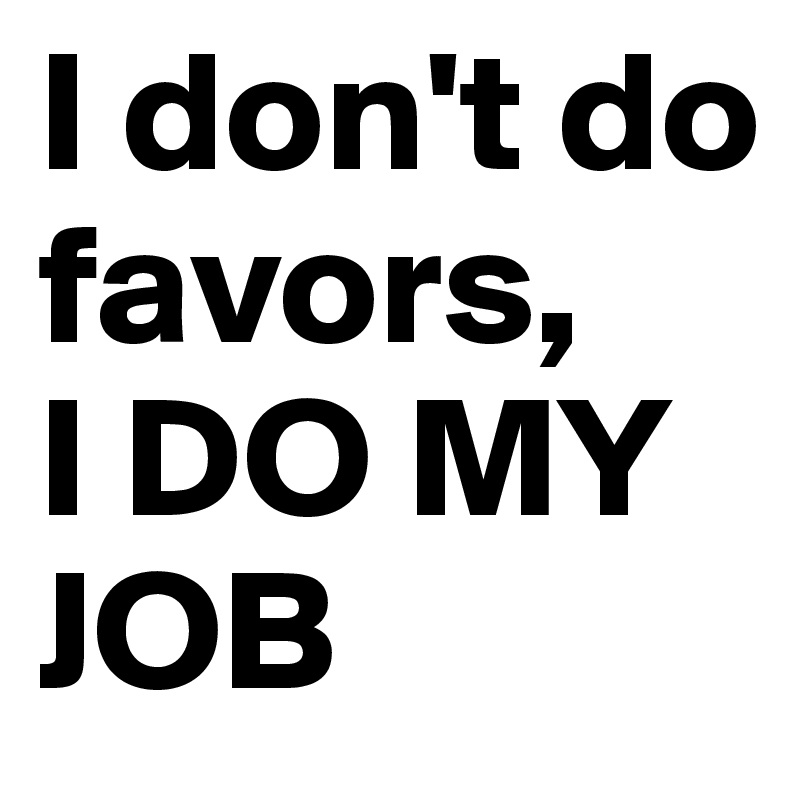 I don't do favors, 
I DO MY JOB