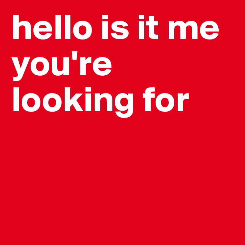 hello is it me you're looking for


