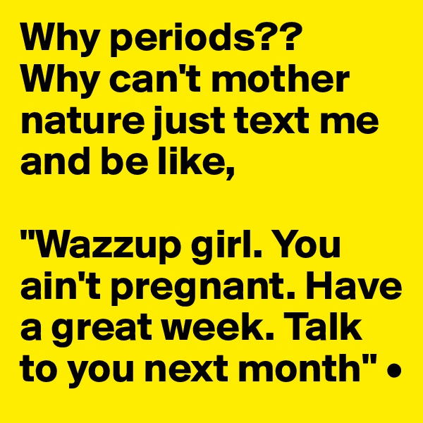 Why periods??
Why can't mother nature just text me and be like, 

"Wazzup girl. You ain't pregnant. Have a great week. Talk to you next month" •