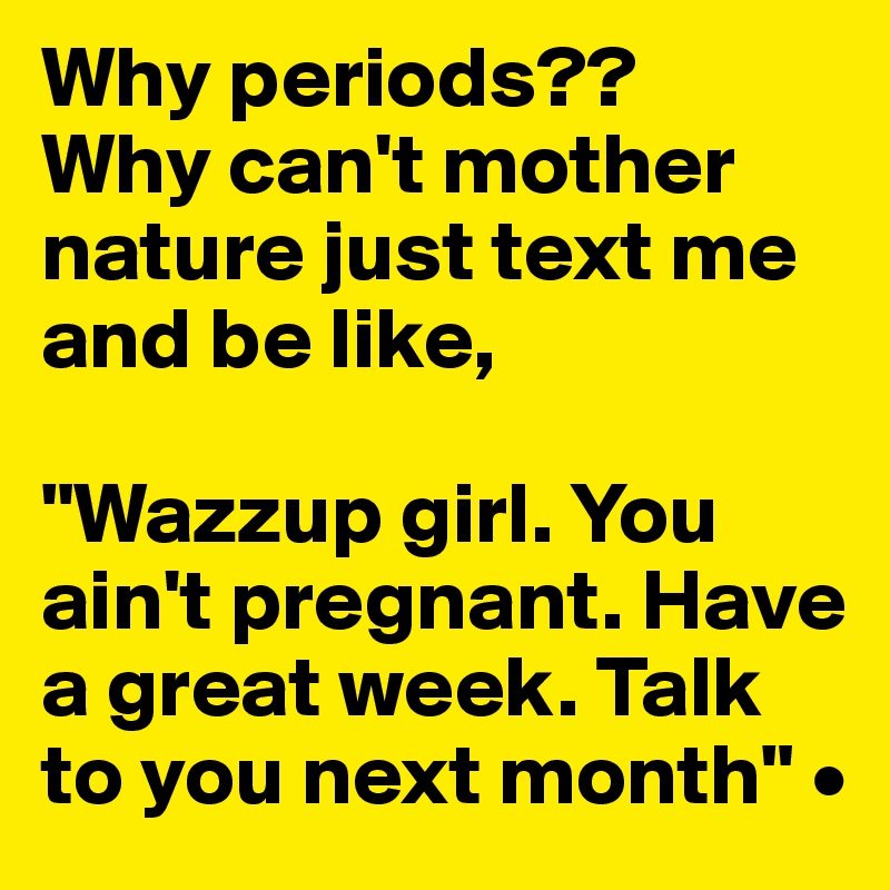 Why periods??
Why can't mother nature just text me and be like, 

"Wazzup girl. You ain't pregnant. Have a great week. Talk to you next month" •