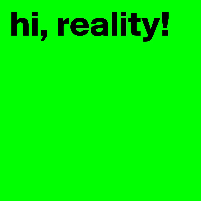 hi, reality! 



