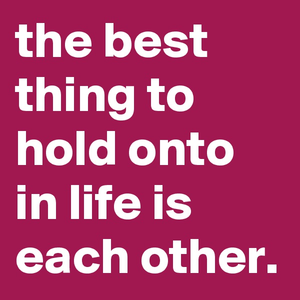 the best thing to hold onto in life is each other.