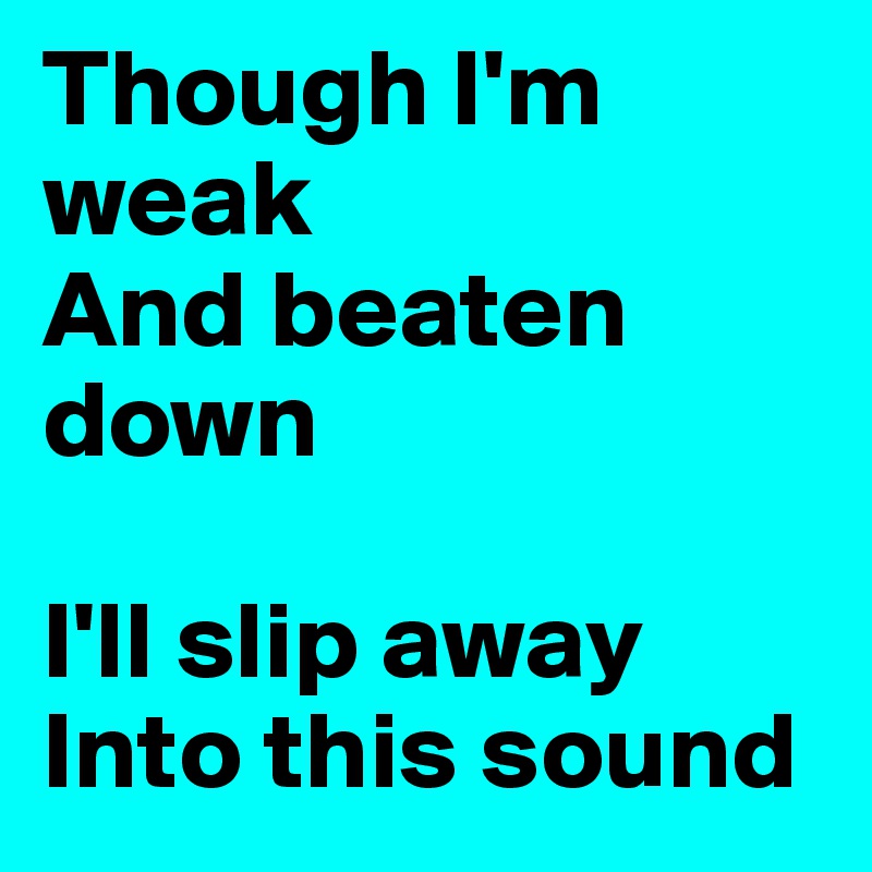 Though I'm weak 
And beaten down

I'll slip away
Into this sound