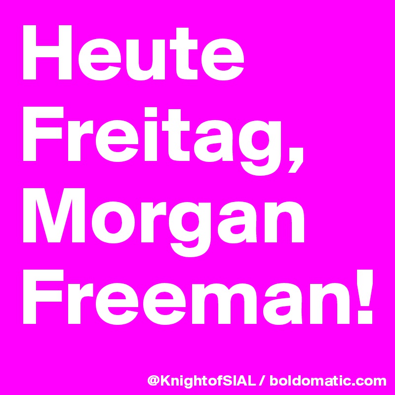 Heute Freitag, Morgan Freeman!