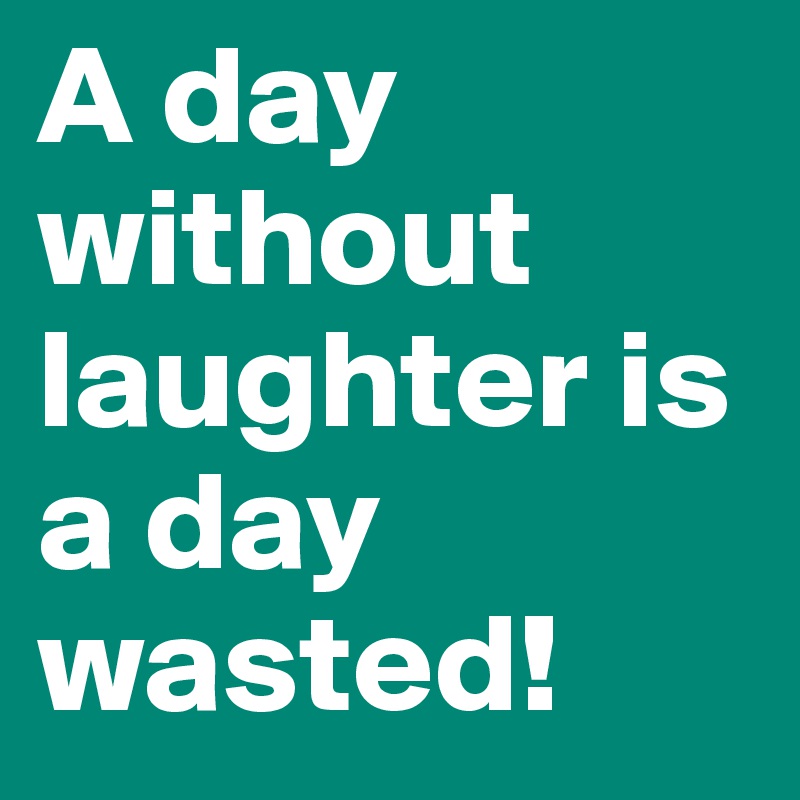 A day without laughter is a day wasted!