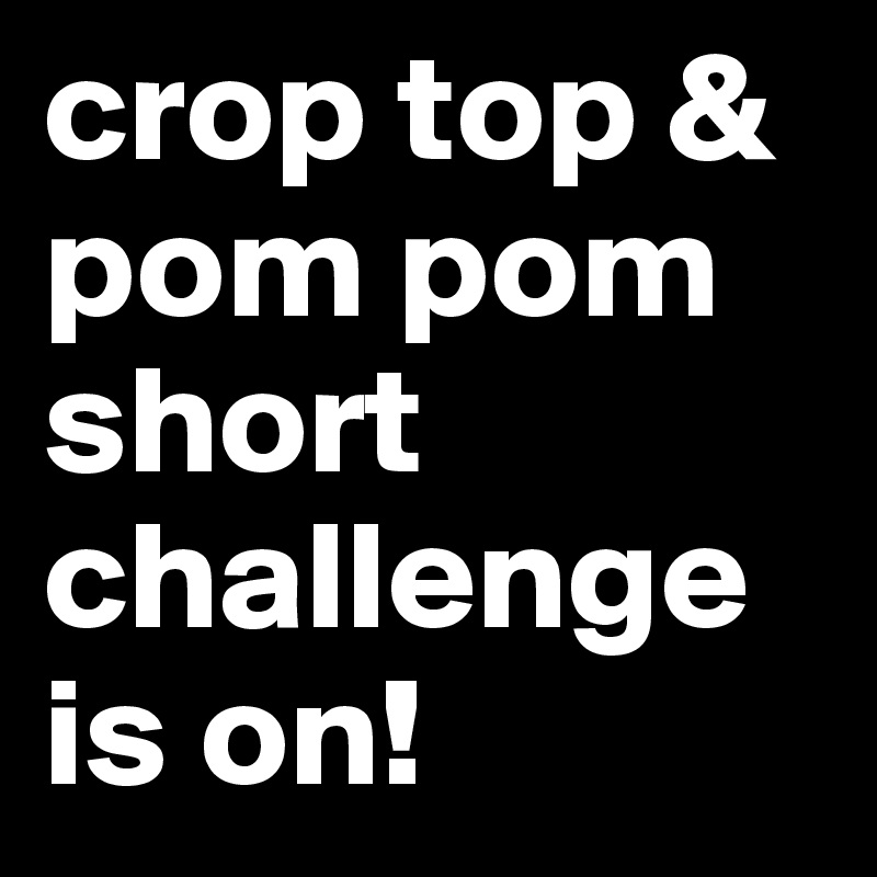 crop top & pom pom short challenge is on!