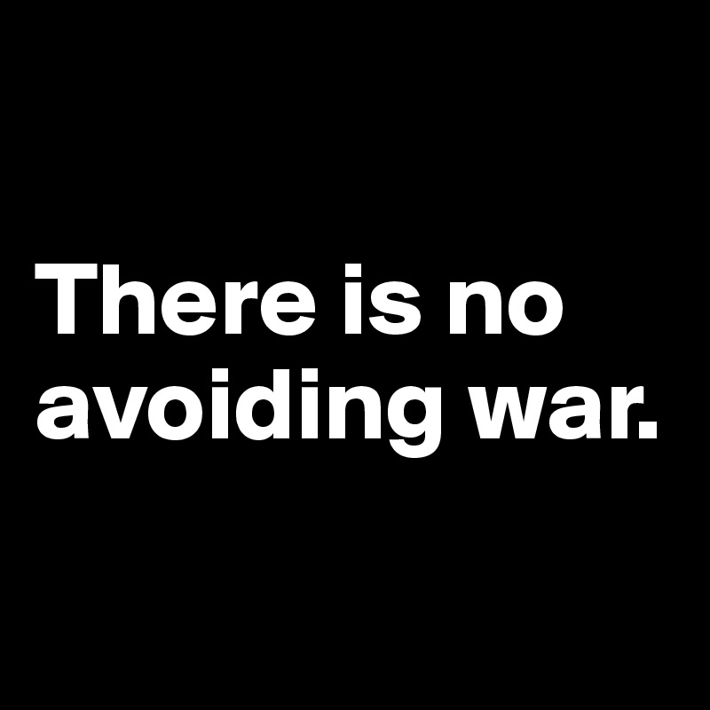 

There is no avoiding war.

