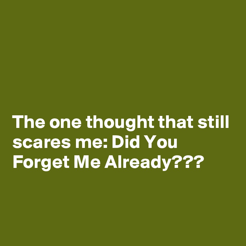 




The one thought that still scares me: Did You Forget Me Already???


